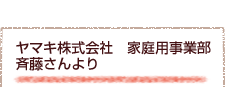 ヤマキ株式株式会社　家庭用事業部　斉藤さんより