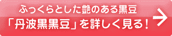 ふっくらとした艶のある黒豆　「丹波黒黒豆」を詳しく見る！