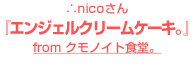 ∴nicoさん『エンジェルクリームケーキ。』～from クモノイト食堂。～