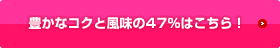 豊かなコクと風味の47%はこちら！