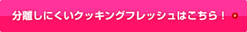 分離しにくいクッキングフレッシュはこちら！