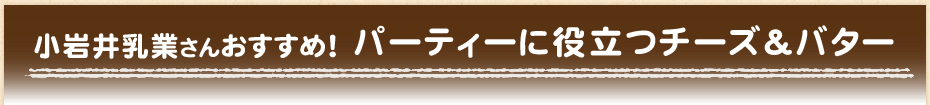 小岩井乳業さんおすすめ！パーティーに役立つチーズ＆バター