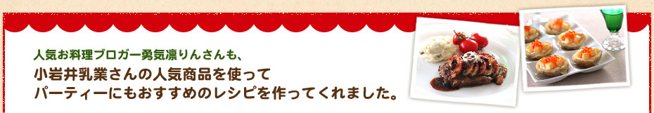 人気お料理ブロガー勇気凛りんさんも、小岩井乳業さんの人気商品を使ってパーティーにもおすすめのレシピを作ってくれました。