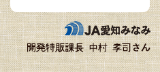 JA愛知みなみ　開発特販課長 中村 孝司さん