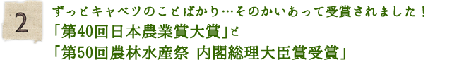 ずっとキャベツのことばかり…そのかいあって受賞されました！「第40回日本農業賞大賞」と「第50回農林水産祭 内閣総理大臣賞受賞」