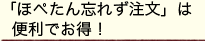 「ほぺたん忘れず注文」は便利でお得！