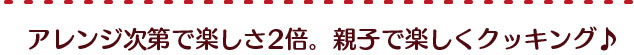 アレンジ次第で楽しさ2倍。親子で楽しくクッキング♪