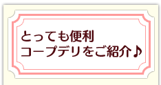 とっても便利 コープデリをご紹介♪