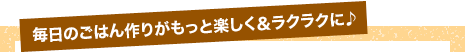 毎日のごはん作りがもっと楽しく＆ラクラクに♪