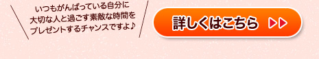 いつもがんばっている自分に大切な人と過ごす素敵な時間をプレゼントするチャンスですよ♪