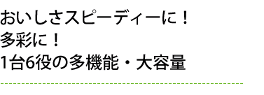 おいしさスピーディーに！多彩に！1台6役の多機能・大容量