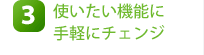 3.使いたい機能に手軽にチェンジ