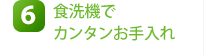 6.食洗機でカンタンお手入れ