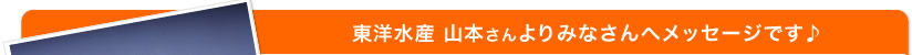 東洋水産　山本さんよりみなさんへメッセージです♪