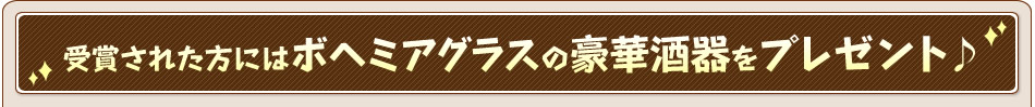 受賞された方にはボヘミアグラスの豪華酒器をプレゼント♪
