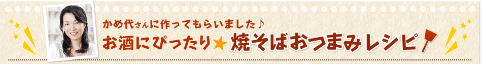 かめ代さんに作ってもらいました♪お酒にぴったり 焼そばおつまみレシピ