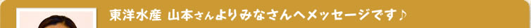東洋水産 山本さんよりみなさんへメッセージです♪