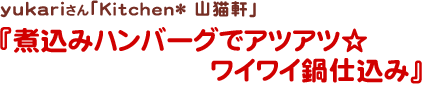 yukariさん
Kitchen* 山猫軒
煮込みハンバーグでアツアツ☆ワイワイ鍋仕込み