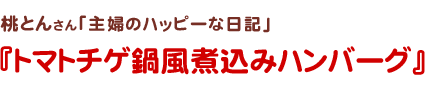 桃とんさん
主婦のハッピーな日記
トマトチゲ鍋風煮込みハンバーグ