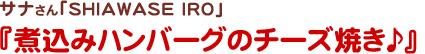 サナさん 
.SHIAWASE IRO
煮込みハンバーグのチーズ焼き♪