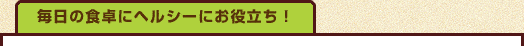 毎日の食卓にヘルシーにお役立ち
