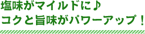 塩味がマイルドに♪コクと旨味がパワーアップ！