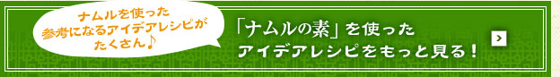 ナムルを使った参考になるアイデアレシピがたくさん♪「ナムルの素」を使ったアイデアレシピをもっと見る！