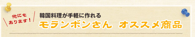 他にもあります！韓国料理が手軽に作れる　モランボンさんオススメ商品