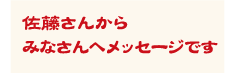 佐藤さんからみなさんへメッセージです