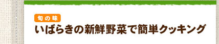 いばらきの新鮮やさいで簡単クッキング