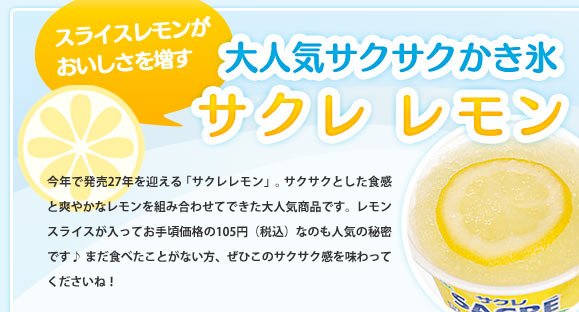 スライスレモンがおいしさを増す　大人気サクサクかき氷「サクレ レモン」今年で発売27年を迎える「サクレ レモン」。サクサクとした食感と爽やかなレモンを組み合わせてできた大人気商品です。レモンスライスが入ってお手頃価格の105円（税込）なのも人気の秘密です♪まだ食べたことがない方、ぜひこのサクサク感を味わってくださいね！