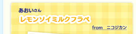 あおいさん「レモンソイミルクフラペ」from　ニコジカン