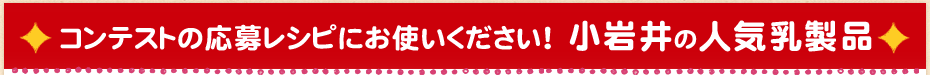 コンテストの応募レシピにお使いください！ 小岩井の人気乳製品