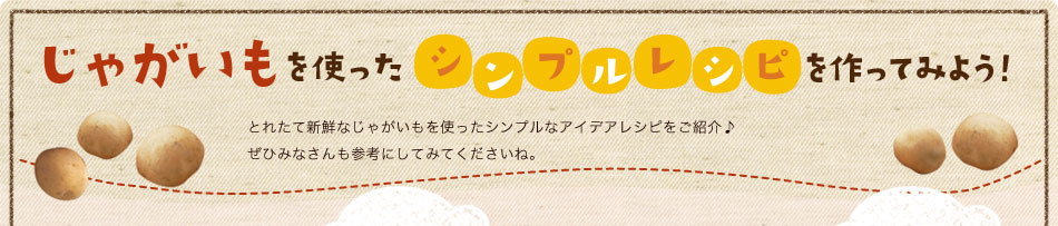 じゃがいもを使ったシンプルレシピを作ってみよう！とれたて新鮮なじゃがいもを使ったシンプルなアイデアレシピをご紹介♪ぜひみなさんも参考にしてみてくださいね。