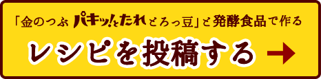 「金のつぶ パキッ！とたれ とろっ豆」と発酵食品で作るレシピを投稿する！→