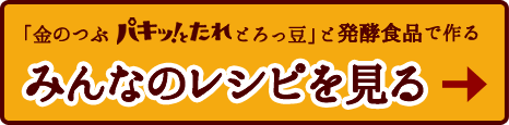 「金のつぶ パキッ！とたれ とろっ豆」と発酵食品で作るみんなのレシピを見る！→