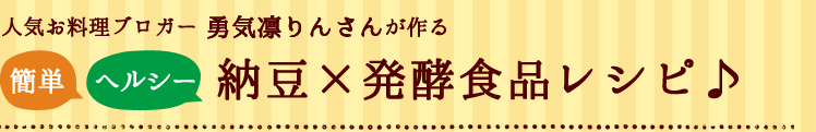 人気お料理ブロガー勇気凛りんさんが作る簡単・ヘルシー納豆×発酵食品レシピ♪