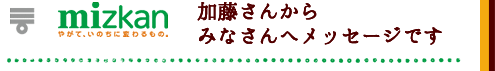 ミツカン　加藤さんからみなさんへメッセージです