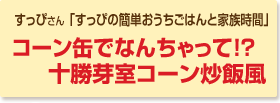 コーン缶でなんちゃって！？十勝芽室コーン炒飯風