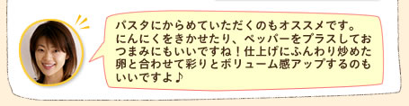 パスタにからめていただくのもオススメです。にんにくをきかせたり、ペッパーをプラスしておつまみにもいいですね！仕上げにふんわり炒めた卵と合わせて彩りとボリューム感アップするのもいいですよ♪