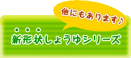 他にもあります♪新形状しょうゆシリーズ