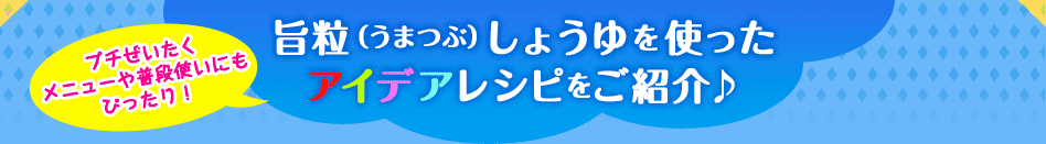 プチぜいたくメニューや普段使いにもぴったり！　旨粒（うまつぶ）しょうゆを使った
アイデアレシピをご紹介♪