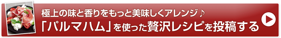 極上の味と香りをもっと美味しくアレンジ♪「パルマハム」を使った贅沢レシピを投稿する