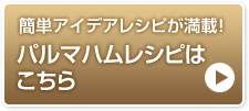 簡単アイデアレシピが満載！　パルマハムレシピはこちら