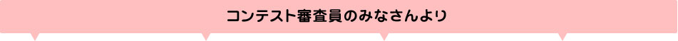 コンテスト審査員のみなさんより