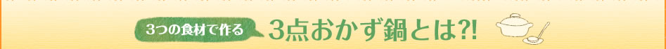 3つの食材で作る3点おかず鍋とは?!