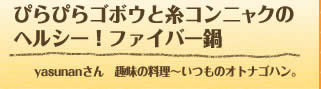 ぴらぴらゴボウと糸コンニャクのヘルシー！ファイバー鍋 yasunanさん　趣味の料理～いつものオトナゴハン。