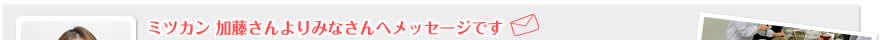ミツカン 加藤さんよりみなさんへメッセージです