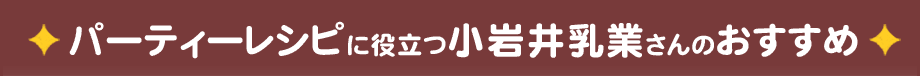 パーティーレシピに役立つ小岩井乳業さんのおすすめ