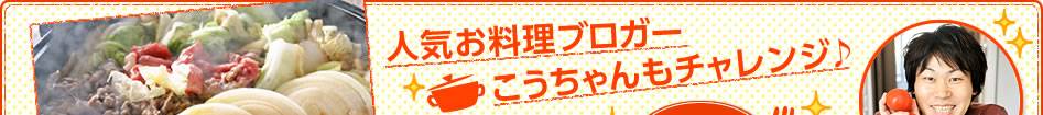 人気お料理ブロガーこうちゃんもチャレンジ♪